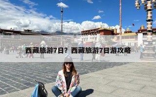 西藏旅游7日？西藏旅游7日游攻略