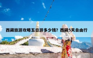 西藏旅游攻略五日游多少钱？西藏5天自由行