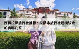西藏拉萨旅行社推荐？拉萨市旅行社规模较大的有哪几家
