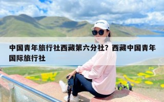 中国青年旅行社西藏第六分社？西藏中国青年国际旅行社