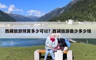 西藏旅游预算多少可以？西藏旅游最少多少钱