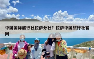 中国国际旅行社拉萨分社？拉萨中国旅行社官网