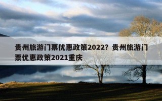 贵州旅游门票优惠政策2022？贵州旅游门票优惠政策2021重庆