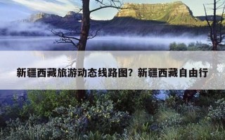 新疆西藏旅游动态线路图？新疆西藏自由行