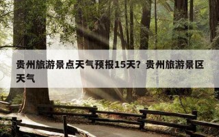贵州旅游景点天气预报15天？贵州旅游景区天气