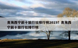 青海西宁前十旅行社排行榜2019？青海西宁前十旅行社排行榜