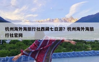 杭州海外海旅行社西藏七日游？杭州海外海旅行社官网