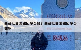 西藏七日游跟团多少钱？西藏七日游跟团多少钱啊
