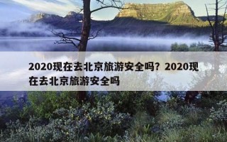 2020现在去北京旅游安全吗？2020现在去北京旅游安全吗