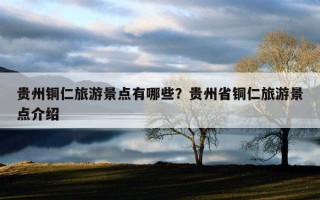 贵州铜仁旅游景点有哪些？贵州省铜仁旅游景点介绍