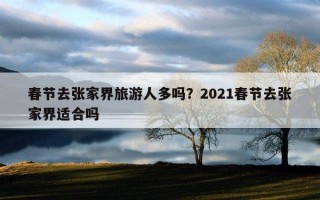 春节去张家界旅游人多吗？2021春节去张家界适合吗