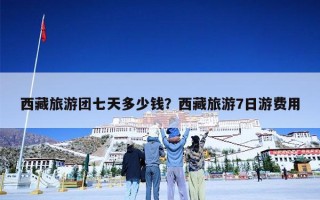 西藏旅游团七天多少钱？西藏旅游7日游费用