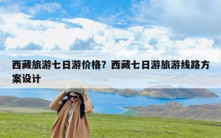 西藏旅游七日游价格？西藏七日游旅游线路方案设计