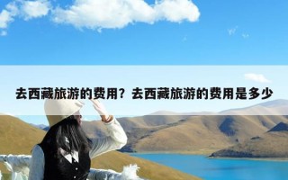 去西藏旅游的费用？去西藏旅游的费用是多少