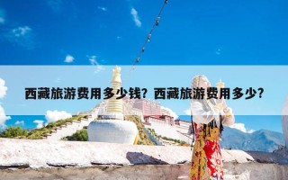 西藏旅游费用多少钱？西藏旅游费用多少?