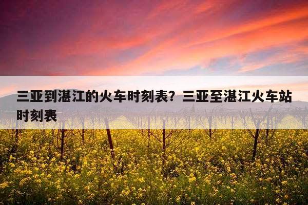 三亚到湛江的火车时刻表?三亚至湛江火车站时刻表-第1张图片